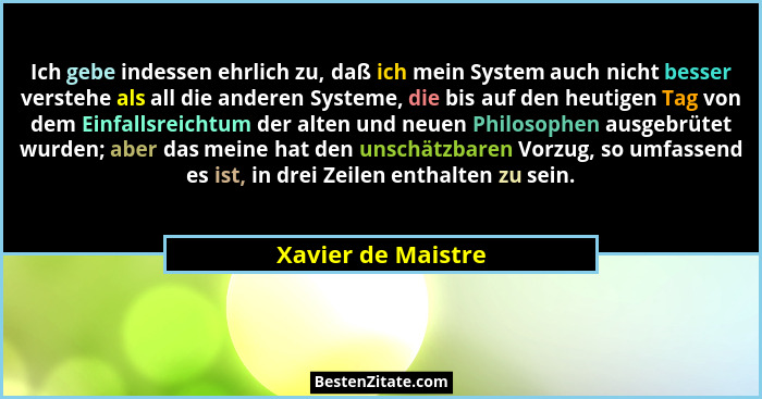 Ich gebe indessen ehrlich zu, daß ich mein System auch nicht besser verstehe als all die anderen Systeme, die bis auf den heutigen... - Xavier de Maistre