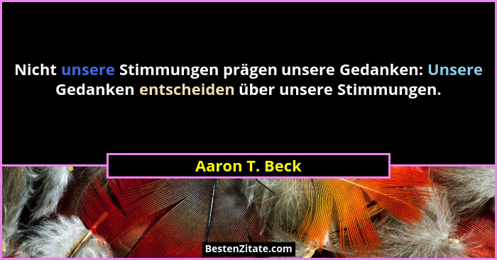 Nicht unsere Stimmungen prägen unsere Gedanken: Unsere Gedanken entscheiden über unsere Stimmungen.... - Aaron T. Beck