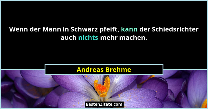 Wenn der Mann in Schwarz pfeift, kann der Schiedsrichter auch nichts mehr machen.... - Andreas Brehme