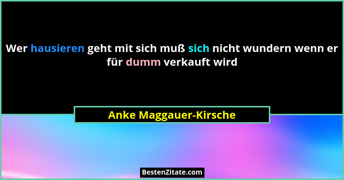 Wer hausieren geht mit sich muß sich nicht wundern wenn er für dumm verkauft wird... - Anke Maggauer-Kirsche