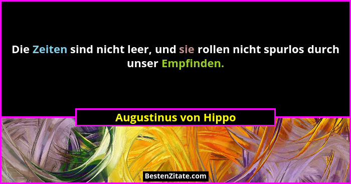 Die Zeiten sind nicht leer, und sie rollen nicht spurlos durch unser Empfinden.... - Augustinus von Hippo
