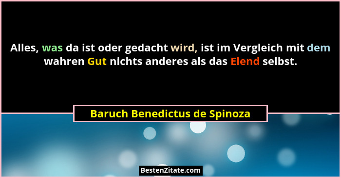 Alles, was da ist oder gedacht wird, ist im Vergleich mit dem wahren Gut nichts anderes als das Elend selbst.... - Baruch Benedictus de Spinoza