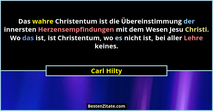 Das wahre Christentum ist die Übereinstimmung der innersten Herzensempfindungen mit dem Wesen Jesu Christi. Wo das ist, ist Christentum,... - Carl Hilty