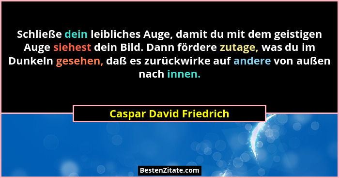 Schließe dein leibliches Auge, damit du mit dem geistigen Auge siehest dein Bild. Dann fördere zutage, was du im Dunkeln gese... - Caspar David Friedrich