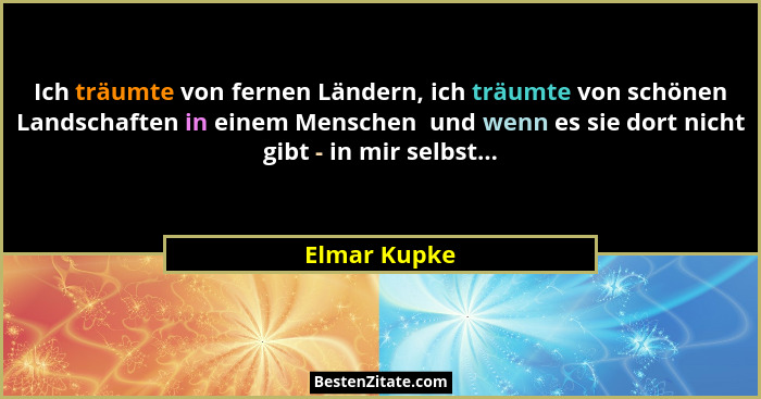 Ich träumte von fernen Ländern, ich träumte von schönen Landschaften in einem Menschen  und wenn es sie dort nicht gibt - in mir selbst.... - Elmar Kupke