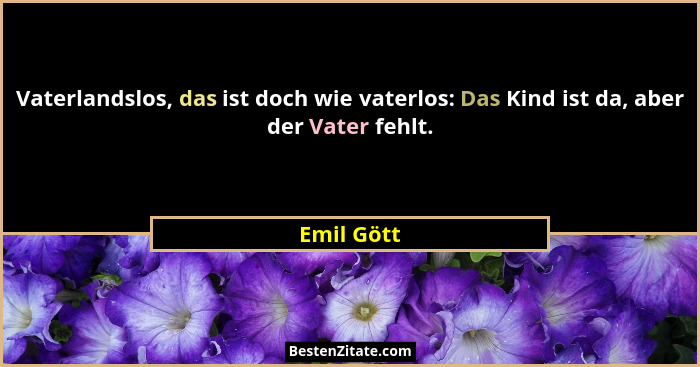 Vaterlandslos, das ist doch wie vaterlos: Das Kind ist da, aber der Vater fehlt.... - Emil Gött