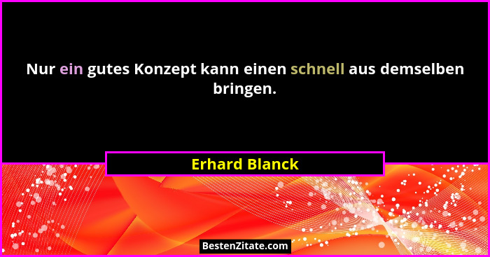 Nur ein gutes Konzept kann einen schnell aus demselben bringen.... - Erhard Blanck