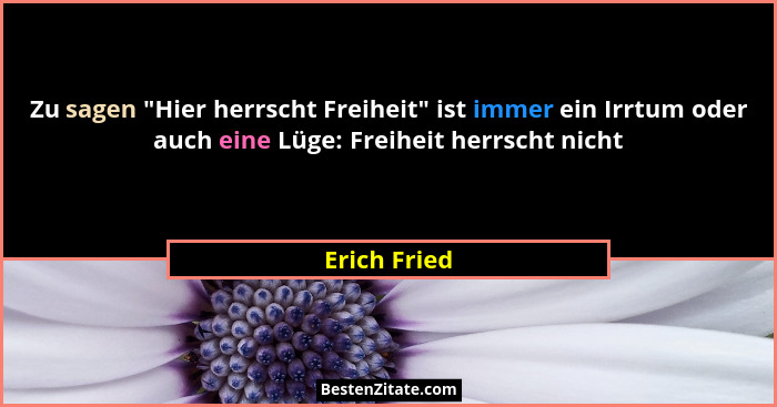Zu sagen "Hier herrscht Freiheit" ist immer ein Irrtum oder auch eine Lüge: Freiheit herrscht nicht... - Erich Fried