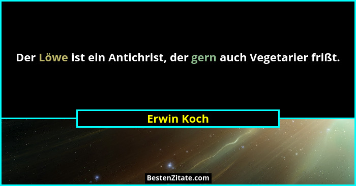 Der Löwe ist ein Antichrist, der gern auch Vegetarier frißt.... - Erwin Koch