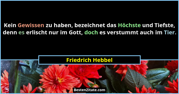 Kein Gewissen zu haben, bezeichnet das Höchste und Tiefste, denn es erlischt nur im Gott, doch es verstummt auch im Tier.... - Friedrich Hebbel