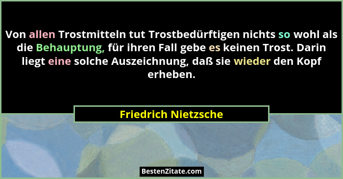 Von allen Trostmitteln tut Trostbedürftigen nichts so wohl als die Behauptung, für ihren Fall gebe es keinen Trost. Darin liegt... - Friedrich Nietzsche