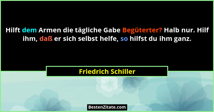 Hilft dem Armen die tägliche Gabe Begüterter? Halb nur. Hilf ihm, daß er sich selbst helfe, so hilfst du ihm ganz.... - Friedrich Schiller