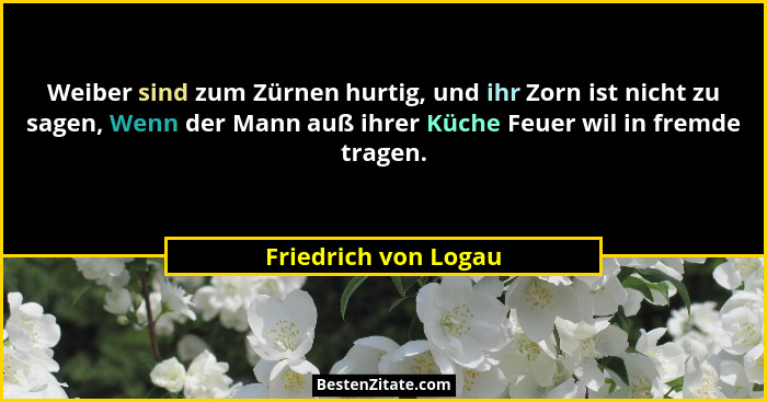 Weiber sind zum Zürnen hurtig, und ihr Zorn ist nicht zu sagen, Wenn der Mann auß ihrer Küche Feuer wil in fremde tragen.... - Friedrich von Logau