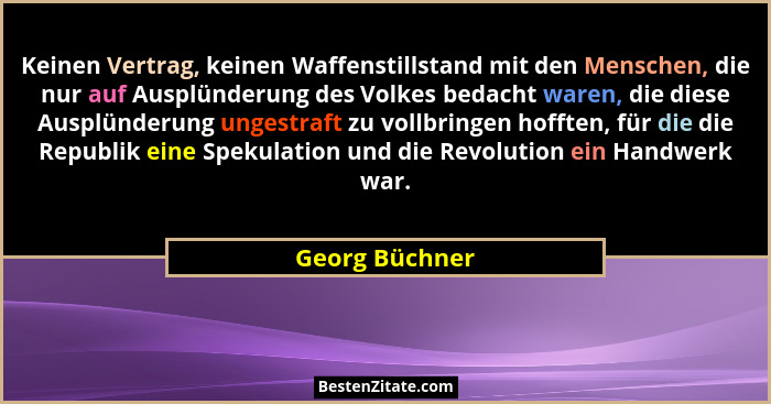 Keinen Vertrag, keinen Waffenstillstand mit den Menschen, die nur auf Ausplünderung des Volkes bedacht waren, die diese Ausplünderung... - Georg Büchner
