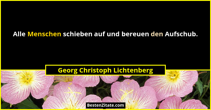 Alle Menschen schieben auf und bereuen den Aufschub.... - Georg Christoph Lichtenberg