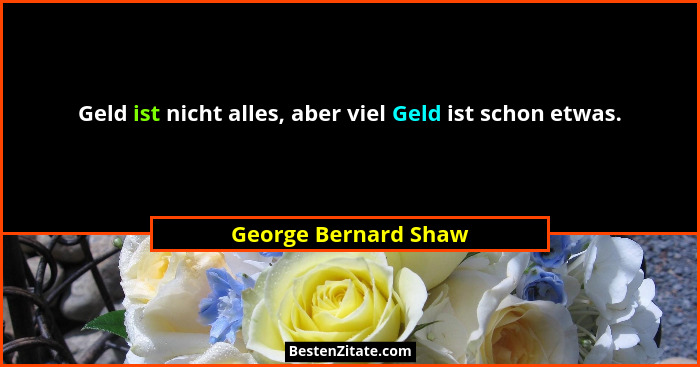 Geld ist nicht alles, aber viel Geld ist schon etwas.... - George Bernard Shaw