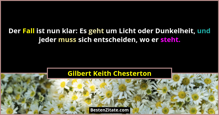 Der Fall ist nun klar: Es geht um Licht oder Dunkelheit, und jeder muss sich entscheiden, wo er steht.... - Gilbert Keith Chesterton