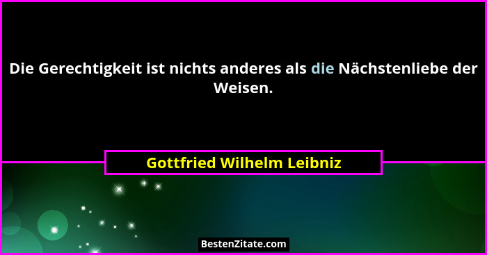 Die Gerechtigkeit ist nichts anderes als die Nächstenliebe der Weisen.... - Gottfried Wilhelm Leibniz