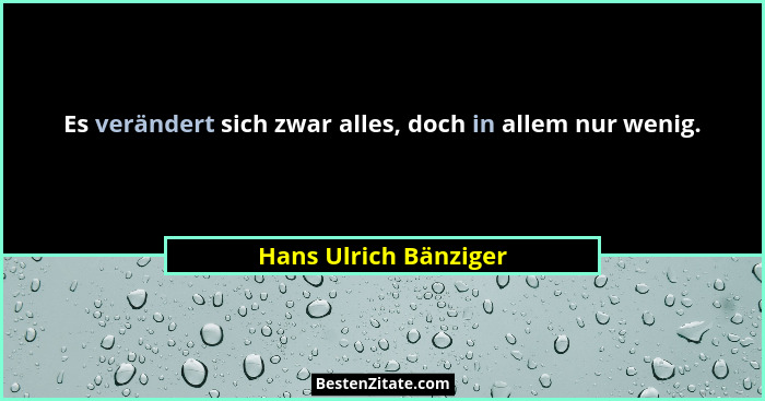 Es verändert sich zwar alles, doch in allem nur wenig.... - Hans Ulrich Bänziger