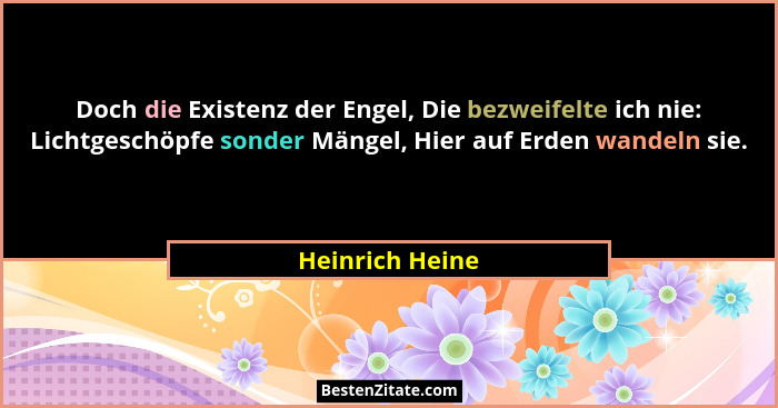 Doch die Existenz der Engel, Die bezweifelte ich nie: Lichtgeschöpfe sonder Mängel, Hier auf Erden wandeln sie.... - Heinrich Heine