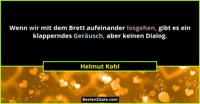 Wenn wir mit dem Brett aufeinander losgehen, gibt es ein klapperndes Geräusch, aber keinen Dialog.... - Helmut Kohl
