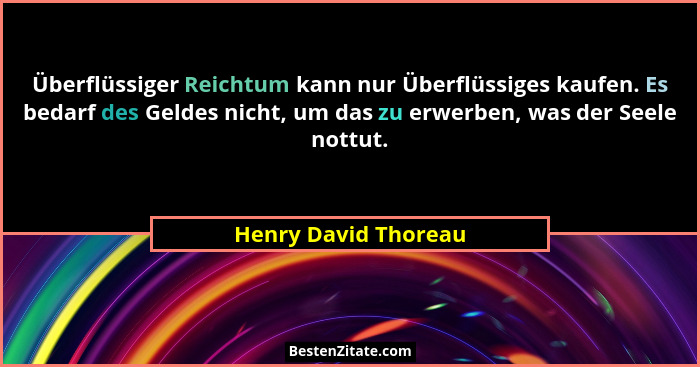 Überflüssiger Reichtum kann nur Überflüssiges kaufen. Es bedarf des Geldes nicht, um das zu erwerben, was der Seele nottut.... - Henry David Thoreau