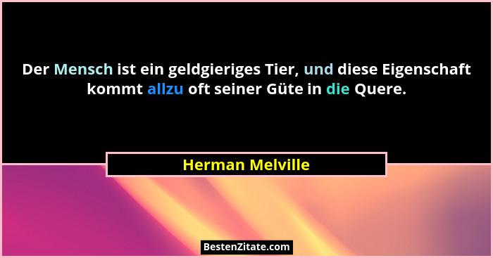 Der Mensch ist ein geldgieriges Tier, und diese Eigenschaft kommt allzu oft seiner Güte in die Quere.... - Herman Melville