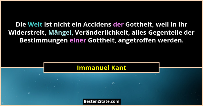Die Welt ist nicht ein Accidens der Gottheit, weil in ihr Widerstreit, Mängel, Veränderlichkeit, alles Gegenteile der Bestimmungen ein... - Immanuel Kant