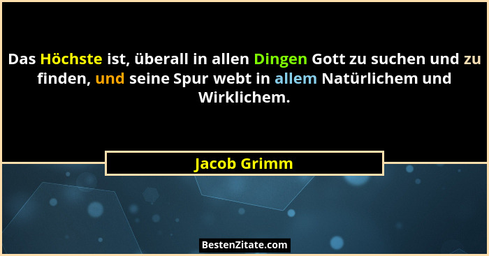 Das Höchste ist, überall in allen Dingen Gott zu suchen und zu finden, und seine Spur webt in allem Natürlichem und Wirklichem.... - Jacob Grimm