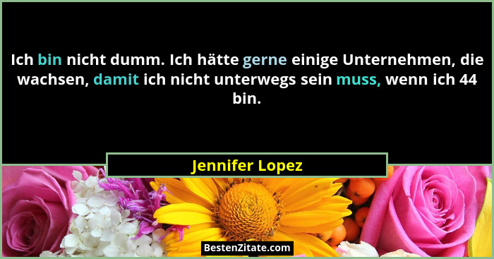 Ich bin nicht dumm. Ich hätte gerne einige Unternehmen, die wachsen, damit ich nicht unterwegs sein muss, wenn ich 44 bin.... - Jennifer Lopez
