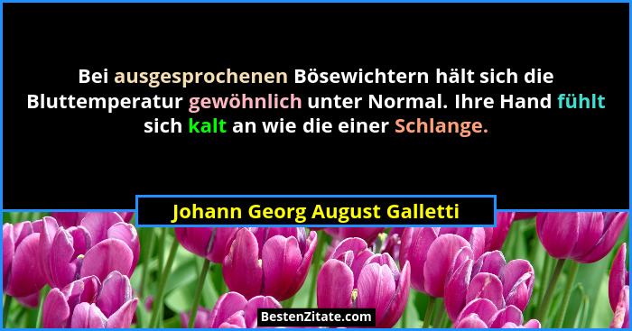Bei ausgesprochenen Bösewichtern hält sich die Bluttemperatur gewöhnlich unter Normal. Ihre Hand fühlt sich kalt an wie... - Johann Georg August Galletti