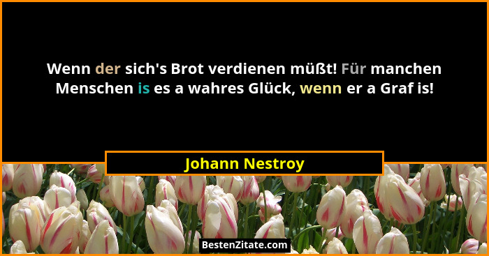 Wenn der sich's Brot verdienen müßt! Für manchen Menschen is es a wahres Glück, wenn er a Graf is!... - Johann Nestroy