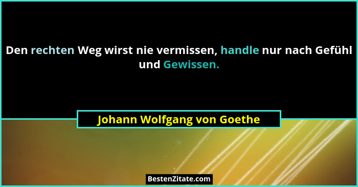 Den rechten Weg wirst nie vermissen, handle nur nach Gefühl und Gewissen.... - Johann Wolfgang von Goethe