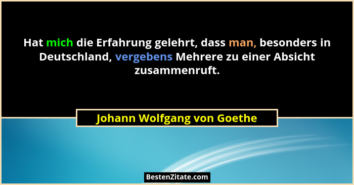 Hat mich die Erfahrung gelehrt, dass man, besonders in Deutschland, vergebens Mehrere zu einer Absicht zusammenruft.... - Johann Wolfgang von Goethe