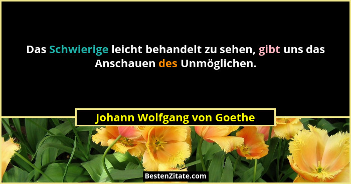 Das Schwierige leicht behandelt zu sehen, gibt uns das Anschauen des Unmöglichen.... - Johann Wolfgang von Goethe