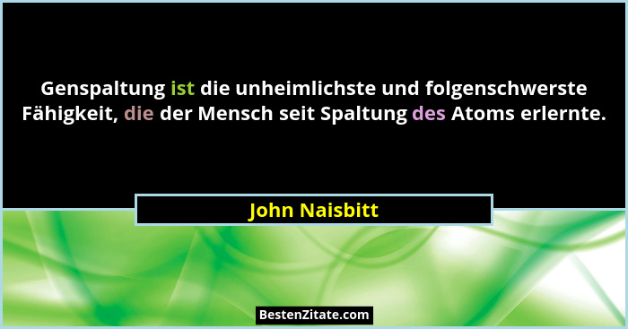 Genspaltung ist die unheimlichste und folgenschwerste Fähigkeit, die der Mensch seit Spaltung des Atoms erlernte.... - John Naisbitt