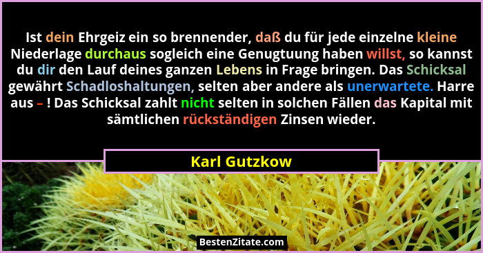 Ist dein Ehrgeiz ein so brennender, daß du für jede einzelne kleine Niederlage durchaus sogleich eine Genugtuung haben willst, so kanns... - Karl Gutzkow
