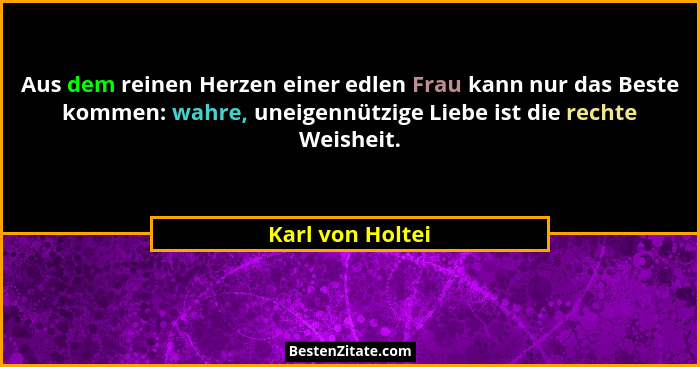 Aus dem reinen Herzen einer edlen Frau kann nur das Beste kommen: wahre, uneigennützige Liebe ist die rechte Weisheit.... - Karl von Holtei