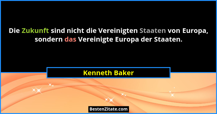 Die Zukunft sind nicht die Vereinigten Staaten von Europa, sondern das Vereinigte Europa der Staaten.... - Kenneth Baker