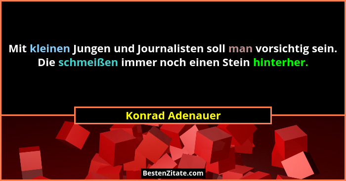 Mit kleinen Jungen und Journalisten soll man vorsichtig sein. Die schmeißen immer noch einen Stein hinterher.... - Konrad Adenauer