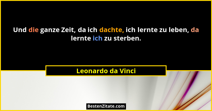 Und die ganze Zeit, da ich dachte, ich lernte zu leben, da lernte ich zu sterben.... - Leonardo da Vinci