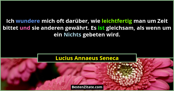 Ich wundere mich oft darüber, wie leichtfertig man um Zeit bittet und sie anderen gewährt. Es ist gleichsam, als wenn um ein N... - Lucius Annaeus Seneca