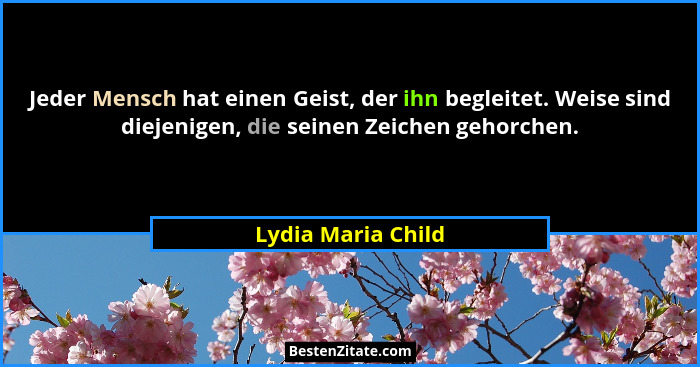 Jeder Mensch hat einen Geist, der ihn begleitet. Weise sind diejenigen, die seinen Zeichen gehorchen.... - Lydia Maria Child