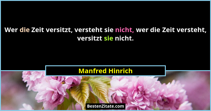 Wer die Zeit versitzt, versteht sie nicht, wer die Zeit versteht, versitzt sie nicht.... - Manfred Hinrich