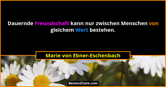 Dauernde Freundschaft kann nur zwischen Menschen von gleichem Wert bestehen.... - Marie von Ebner-Eschenbach