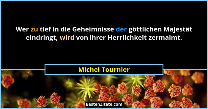 Wer zu tief in die Geheimnisse der göttlichen Majestät eindringt, wird von ihrer Herrlichkeit zermalmt.... - Michel Tournier