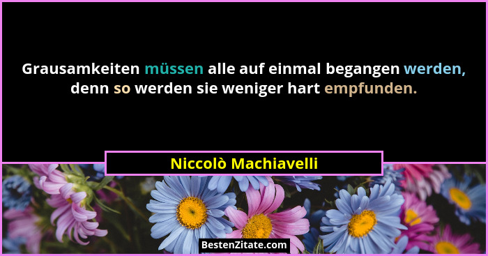 Grausamkeiten müssen alle auf einmal begangen werden, denn so werden sie weniger hart empfunden.... - Niccolò Machiavelli