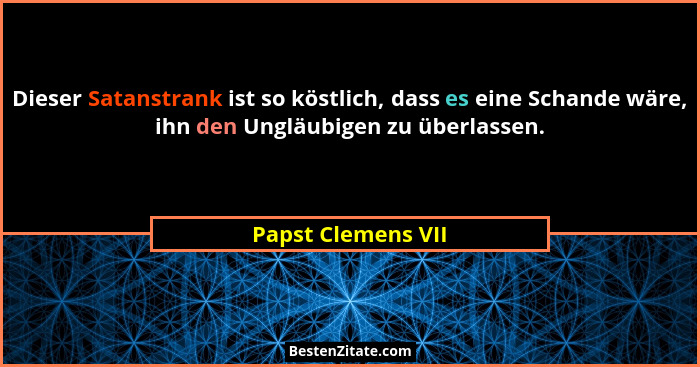 Dieser Satanstrank ist so köstlich, dass es eine Schande wäre, ihn den Ungläubigen zu überlassen.... - Papst Clemens VII