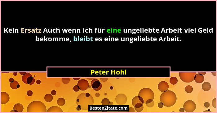 Kein Ersatz Auch wenn ich für eine ungeliebte Arbeit viel Geld bekomme, bleibt es eine ungeliebte Arbeit.... - Peter Hohl