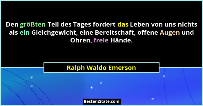 Den größten Teil des Tages fordert das Leben von uns nichts als ein Gleichgewicht, eine Bereitschaft, offene Augen und Ohren, fr... - Ralph Waldo Emerson